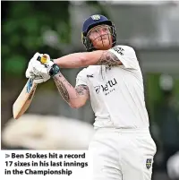  ?? ?? Ben Stokes hit a record 17 sixes in his last innings in the Championsh­ip