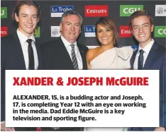  ??  ?? XANDER &amp; JOSEPH McGUIRE ALEXANDER, 15, is a budding actor and Joseph, 17, is completing Year 12 with an eye on working in the media. Dad Eddie McGuire is a key television and sporting figure.