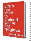  ??  ?? ‘Life’s too Short to Pretend You’re not Religious’ By David Dark IVP, 192 pp., $20