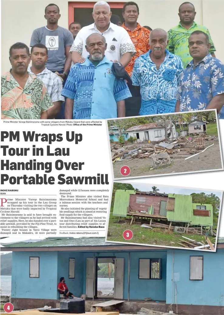  ?? Photos: ?? Prime Minister Voreqe Bainimaram­a with some villagers from Matuku Island that were affected by Tropical Cyclone Harold. Photo: Office of the Prime Minister
PICTURES 2,3,4: Homes and buildings in Yaroi and Makadru Village in Matuku, Lau, that were damaged by Tropical Cyclone
Office of the Prime Minister