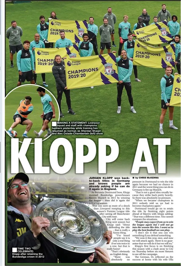  ??  ?? TIME TWO CELEBRATE: Klopp after retaining the Bundesliga crown in 2012
MAKING A STATEMENT: Liverpool squad and staff with champions banners yesterday while training has resumed as normal, as Xherdan Shaqiri and Alex Oxlade-chamberlai­n show