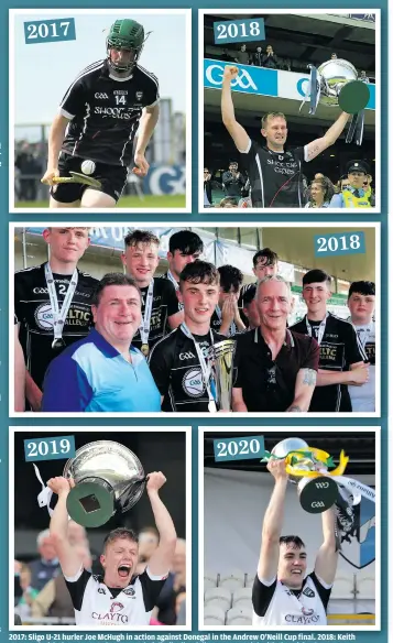  ??  ?? 2017: Sligo U-21 hurler Joe McHugh in action against Donegal in the Andrew O’Neill Cup final. 2018: Keith Raymond with the Lory Meagher Cup and Niall Kilcullen (Sligo U-17 captain) with the Michael Feery Cup. 2019: James Weir lifts the Nicky Rackard Cup. 2020: Niall Feehily and the AHL Division 3B trophy.