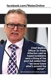  ?? BEN EVANS/HUW EVANS AGENCY ?? Chief Medical Officer Dr Frank Atherton said he hoped lockdowns were a thing of the past but added that “we never know what’s around the corner”.