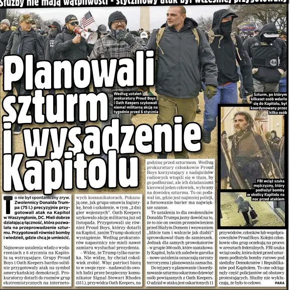  ??  ?? Według ustaleń prokuratur­y Proud Boys i Oath Keepers szykowali niemal militarną akcję na tygodnie przed 6 stycznia
Szturm, po którym kilkaset osób wdarło się do Kapitolu, był koordynowa­ny przez kilka osób
FBI wciąż szuka mężczyzny, który podłożył bomby w okolicy Kapitolu na noc przed atakiem