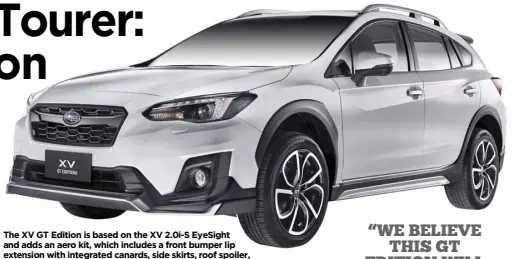  ??  ?? The XV GT Edition is based on the XV 2.0i-S EyeSight and adds an aero kit, which includes a front bumper lip extension with integrated canards, side skirts, roof spoiler, rear bumper extension, and unique 18-inch alloy wheels.