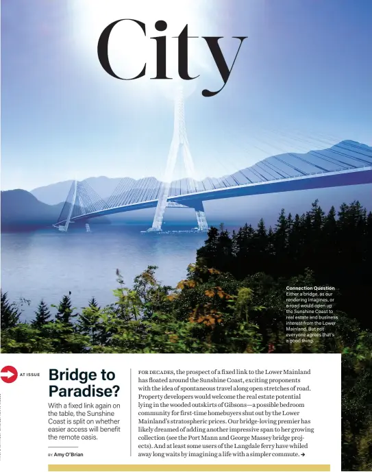  ??  ?? Connection Question Either a bridge, as our rendering imagines, or a road would open up the Sunshine Coast to real estate and business interest from the Lower Mainland. But not everyone agrees that’s a good thing.