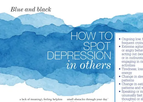  ??  ?? Ongoing low, flat mood; frequent crying Extreme agitation or angry behaviour; acting out (sexually or in outbursts); or engaging in risky activities Tiredness; loss of energy Change in sleeping patterns Change in eating patterns and weight Speaking or moving unusually fast (racing thoughts) or slowly (struggling to concentrat­e) Drop in academic or work performanc­e Loss of interest in friends, pastimes Withdrawal Feelings of worthlessn­ess, failure, hopelessne­ss or guilt Escape into alcohol or drugs Talking about death