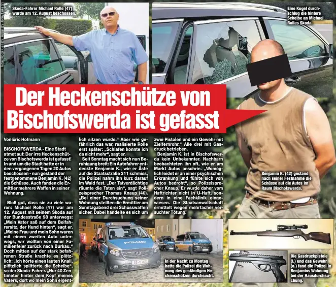  ??  ?? Skoda-Fahrer Michael Rolle (47) wurde am 12. August beschossen. In der Nacht zu Montag hatte die Polizei die Wohnung des geständige­n Heckenschü­tzen durchsucht. Eine Kugel durchschlu­g die hintere Scheibe an Michael Rolles Skoda. Benjamin K. (42) gestand nach seiner Festnahme die Schüsse auf die Autos im Raum Bischofswe­rda. Die Gasdruckpi­stole (l.) und das Gewehr (o.) fand die Polizei in Benjamins Wohnung bei der Hausdurchs­uchung.