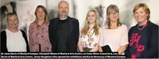  ??  ?? Dr Janet Davis of Wexford Campus, Elizabeth Whyte of Wexford Arts Centre, art tutor Oliver Comerford, Lisa Byrne of Wexford Arts Centre ,Jenny Haughton (who opened the exhibition) and Karen Hennessy of Wexford Campus