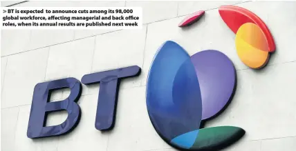  ??  ?? > BT is expected to announce cuts among its 98,000 global workforce, affecting managerial and back office roles, when its annual results are published next week