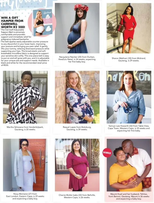  ?? Send a clear, good quality photo to us at ?? Martha Skhosana from Vanderbijl­park, Gauteng, is 20 weeks.
Noxy Mzimane (27) from East London, Eastern Cape, is 29 weeks and expecting a baby boy.
Nacqulene Naicker (25) from Durban, KwaZulu-Natal, is 34 weeks, expecting her first baby boy.
Raquel Lopes from Boksburg, Gauteng, is 39 weeks.
Charne Muller-Isaks (33) from Bellville, Western Cape, is 26 weeks.
Sharon Makhani (30) from Midrand, Gauteng, is 29 weeks.
Tamryn-Lee Howarth (32) from Table View, Cape Town, Western Cape, is 35 weeks and expecting her first baby.
Mpumi Kuali and her husband, Tshitso, from Benoni, Gauteng. Mpumi is 36 weeks and expecting a baby boy.