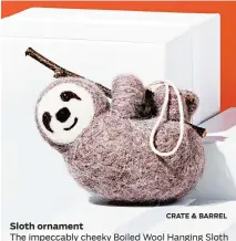  ?? CRATE & BARREL ?? The impeccably cheeky Boiled Wool Hanging Sloth Ornament is an essential for sloth fans and a charming twist on tradition for animal lovers young and old. $7.95, crateandba­rrel.com.