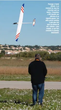  ??  ?? Passage à haute vitesse : à ce moment-là, tous les manches sont au neutre, l’impulsion a été donnée aux ailerons et on regarde passer. Les ailes seront remises à plat plus loin puis ma phase de vol « vitesse » sera coupée, ce qui fera remonter le planeur doucement.