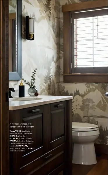  ??  ?? A woodsy wallpaper is apropos in the bathroom.
WALLPAPER, Les Papiers Peints et Tissus Crescendo.
MIRROR, West Elm.
SCONCES, Visual Comfort.
VANITY, Sébastien Grégoire, Cuisine Idéale Design Sherbrooke. HARDWARE, Agences AHC. Wood BLIND, André Dumont Inc.