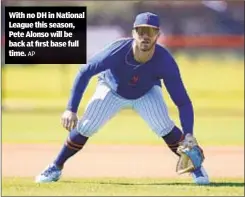  ?? AP ?? With no DH in National League this season, Pete Alonso will be back at first base full time.