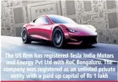  ??  ?? The US firm has registered Tesla India Motors and Energy Pvt Ltd with RoC Bengaluru. The company was registered as an unlisted private entity with a paid up capital of Rs 1 lakh