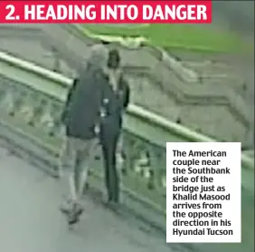  ??  ?? The American couple near the Southbank side of the bridge just as Khalid Masood arrives from the opposite direction in his Hyundai Tucson 2. HEADING INTO DANGER