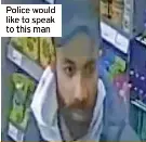  ?? ?? Police would like to speak to this man