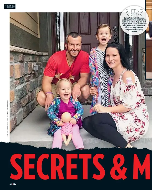  ??  ?? SHIFTING STORIES Chris Watts (with Shanann and the girls, Bella and Celeste; right, in court on Aug. 16) first played dumb about his family’s fate, then claimed he killed Shanann only after he caught her strangling Celeste.