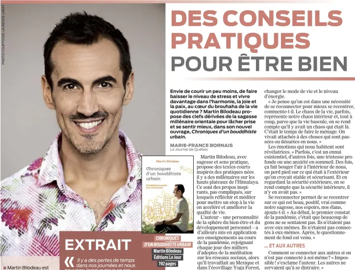  ?? ?? ■ Martin Bilodeau est auteur, conférenci­er, animateur et guide de voyages spirituels en Asie et en Amérique du Sud.
■ Il cumule plus de
20 ans d’expérience dans l’étude et la pratique des traditions orientales.
■ Il est suivi par plusieurs personnes sur les réseaux sociaux.
■ Il a aussi publié le Guide pratique du tantrisme moderne et Réveillez votre petit Bouddha intérieur.
CHRONIQUES D’UN BOUDDHISTE URBAIN Martin Bilodeau Éditions Le Jour 192 pages