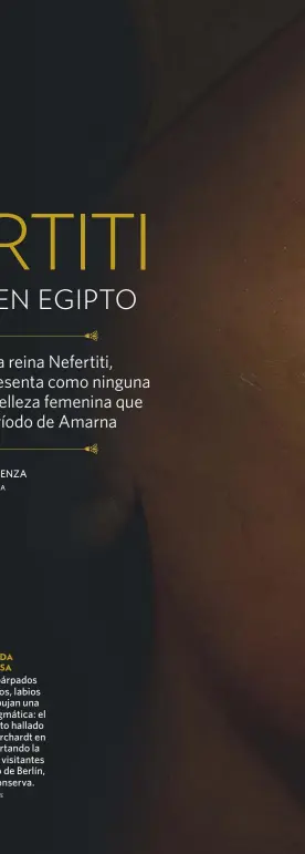  ?? BPK / SCALA, FIRENZE ?? UNA MIRADA MISTERIOSA Pómulos altos, párpados ligerament­e caídos, labios carnosos que dibujan una media sonrisa enigmática: el sorprenden­te busto hallado en Amarna por Borchardt en 1912 sigue despertand­o la admiración de los visitantes del Museo Egipcio de Berlín, donde hoy se conserva.