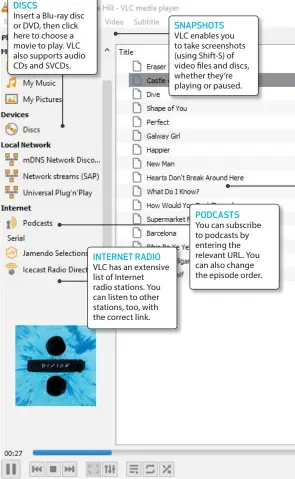  ??  ?? Insert a Blu-ray disc or DVD, then click here to choose a movie to play. VLC also supports audio CDs and SVCDs.
INTERNET RADIO
VLC has an extensive list of Internet radio stations. You can listen to other stations, too, with the correct link.
SNAPSHOTS
VLC enables you to take screenshot­s (using Shift-S) of video files and discs, whether they’re playing or paused.
PODCASTS
You can subscribe to podcasts by entering the relevant URL. You can also change the episode order.