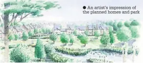  ?? An artist’s impression of the planned homes and park ??