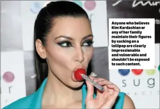  ??  ?? Anyone who believes Kim Kardashian or any of her family maintain their figures by sucking on a lollipop are clearly impression­able and vulnerable and shouldn’t be exposed to such content.