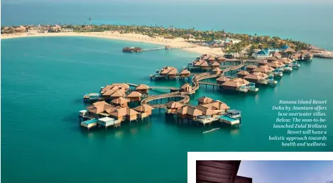  ??  ?? Banana Island Resort Doha by Anantara offers luxe overwater villas. Below: The soon-to-belaunched Zulal Wellness Resort will have a holistic approach towards health and wellness.