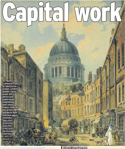  ??  ?? St Paul’s Cathedral from St Martin’s-leGrand, London, signed ‘Girtin’ lower left, pencil and watercolou­r heightened with body colour, done on the artist’s signature light oatmeal paper, estimate $80,000$250,000 (£61,000£190,000) All Pictures courtesy CHRISTIE’S IMAGES LTD. 2019