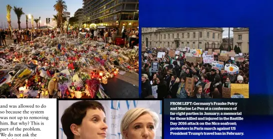  ??  ?? FROM LEFT: Germany’s Frauke Petry and Marine Le Pen at a conference of far-right parties in January; a memorial for those killed and injured in the Bastille Day 2016 attack on the Nice seafront; protestors in Paris march against US President Trump’s...