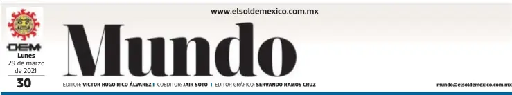  ?? EDITOR: COEDITOR: EDITOR GRÁFICO: ?? Lunes
29 de marzo de 2021
VICTOR HUGO RICO ÁLVAREZ
JAIR SOTO
SERVANDO RAMOS CRUZ mundo@elsoldemex­ico.com.mx