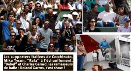  ??  ?? Les supporters italiens de Cecchinato, Mike Tyson, ‘‘Rafa’’ à l’échauffeme­nt, ‘‘Bébel’’ et Charles Gérard, les ramasseurs de balle : Roland Garros, c’est show !