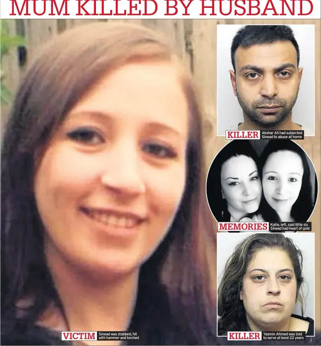  ??  ?? Sinead was stabbed, hit with hammer and torched Akshar Ali had subjected Sinead to abuse at home Katie, left, said little sis Sinead had heart of gold Yasmin Ahmed was told to serve at least 22 years