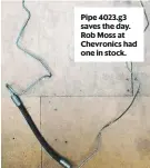  ??  ?? Pipe 4023.g3 saves the day. Rob Moss at Chevronics had one in stock.