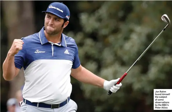  ??  ?? Jon Rahm found himself the subject of some observatio­ns by the BBC’s Peter Alliss