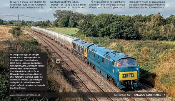  ?? ?? An unexpected sight on a freight service in 2021. On September 17, D1015 Western Champion leads 66719 Metro-land past Gossington, hauling 6M42, the Avonmouth Hanson to Penyffordd cement empties.
D1015 headed the train as far as Gloucester Yard as a loaded test run after its lengthy overhaul. Sadly, the locomotive suffered a seized engine during the trip and will now need repairs before it can return to the main line. Dean Parsons