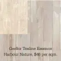  ??  ?? Gerflor Texline Essence Harbour Nature, $46 per sqm.