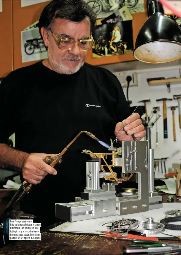  ??  ?? Pere Tarragó uses proper bike-building techniques to create his models, like welding up steel tubing in a jig to make the frame. Opposite page, above: Constituen­t parts of his MV Agusta 350 Squalo