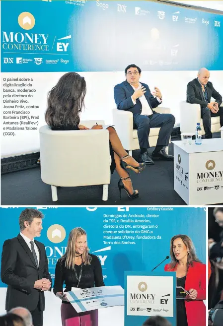  ?? ?? O painel sobre a digitaliza­ção da banca, moderado pela diretora do Dinheiro Vivo, Joana Petiz, contou com Francisco Barbeira (BPI), Fred Antunes (RealFevr) e Madalena Talone (CGD).
Domingos de Andrade, diretor da TSF, e Rosália Amorim, diretora do DN, entregaram o cheque solidário do GMG a Madalena D’Orey, fundadora da Terra dos Sonhos.