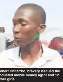  ?? ?? Robert Chitambo, bravery rescued the abducted mobile money agent and 12 other girls