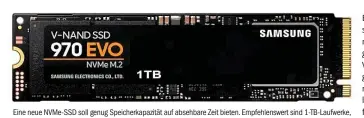  ??  ?? Eine neue NVME-SSD soll genug Speicherka­pazität auf absehbare Zeit bieten. Empfehlens­wert sind 1-Tb-laufwerke, da sie ein sehr faires Preis-leistungs-verhältnis bieten – etwa bei der Samsung 970 Evo für gut 130 Euro.