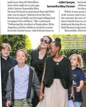  ??  ?? “A loan is not child support” —Jolie’s lawyer, Samantha Bley Dejean“Ange (with, from left, Shiloh, Knox, Zahara and Vivenne in Los Angeles on Aug. 18) loves her kids and wants the best for them,” a source told