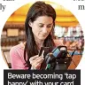  ?? ?? Beware becoming ‘tap happy’ with your card