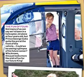  ??  ?? THE FUN OF FOUR! Not many of us can say we’ve been in a helicopter, let alone at four years old, but Prince George looks quite the pro at the front of this vehicle... Could we be seeing a glimpse of his future career? Who knows, this just looks more like a bit of fun for our future King!