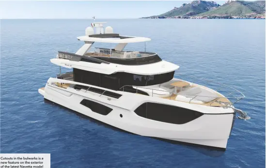  ??  ?? Cutouts in the bulwarks is a new feature on the exterior of the latest Navetta model