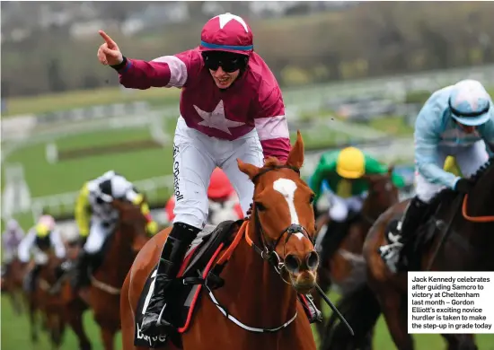  ??  ?? Jack Kennedy celebrates after guiding Samcro to victory at Cheltenham last month – Gordon Elliott’s exciting novice hurdler is taken to make the step-up in grade today