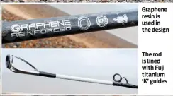  ??  ?? The rod is lined with Fuji titanium ‘K’ guides Graphene resin is used in the design
