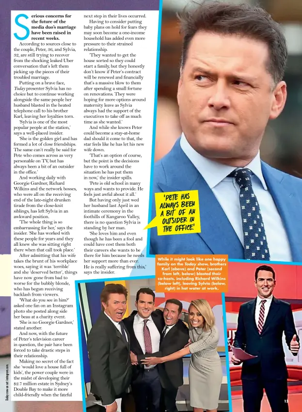  ??  ?? ‘PETE HAS ALWAYS BEEN A BIT OF AN OUTS IDER IN THE OFFICE.’ While it might look like one happy family on the Today show, brothers Karl (above) and Peter (second from left, below) blasted their co-hosts, including Richard Wilkins (below left), leaving Sylvia (below, right) in hot water at work.