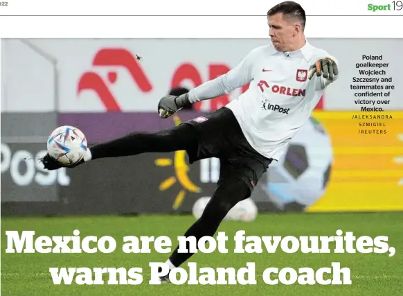  ?? /ALEKSANDRA SZMIGIEL /REUTERS ?? Poland goalkeeper Wojciech Szczesny and teammates are confident of victory over Mexico.